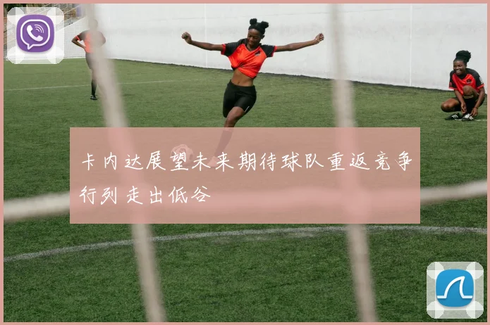 卡内达展望未来期待球队重返竞争行列走出低谷